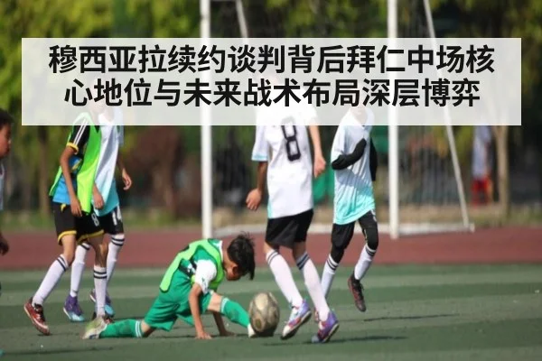 穆西亚拉续约谈判背后拜仁中场核心地位与未来战术布局深层博弈